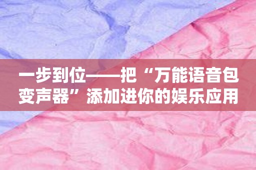一步到位——把“万能语音包变声器”添加进你的娱乐应用列表！