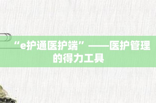 “e护通医护端”——医护管理的得力工具