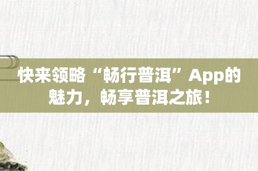 快来领略“畅行普洱”App的魅力，畅享普洱之旅！