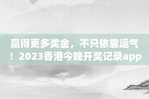 赢得更多奖金，不只依靠运气！2023香港今晚开奖记录app从你开始！