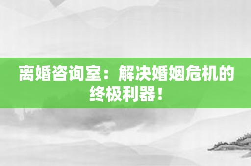 离婚咨询室：解决婚姻危机的终极利器！