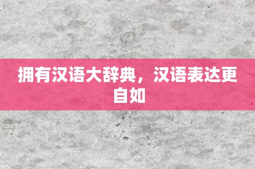 拥有汉语大辞典，汉语表达更自如