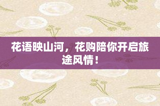 花语映山河，花购陪你开启旅途风情！