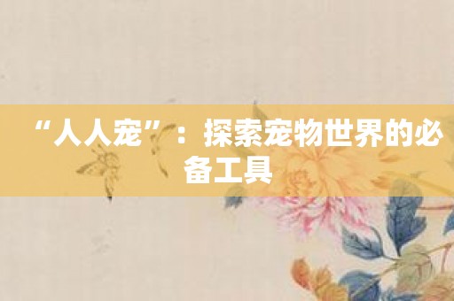 “人人宠”：探索宠物世界的必备工具