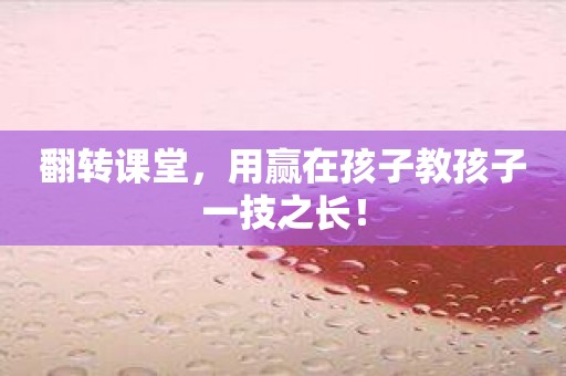 翻转课堂，用赢在孩子教孩子一技之长！