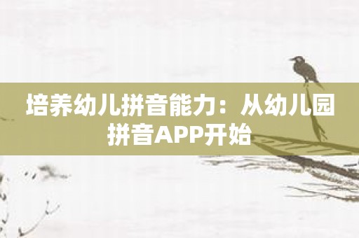 培养幼儿拼音能力：从幼儿园拼音APP开始