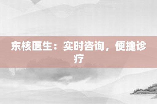 东核医生：实时咨询，便捷诊疗