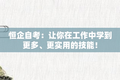 恒企自考：让你在工作中学到更多、更实用的技能！