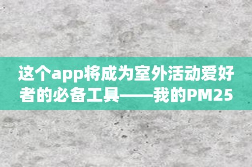 这个app将成为室外活动爱好者的必备工具——我的PM25
