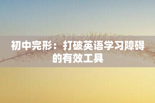 初中完形：打破英语学习障碍的有效工具