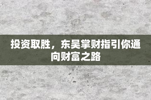 投资取胜，东吴掌财指引你通向财富之路