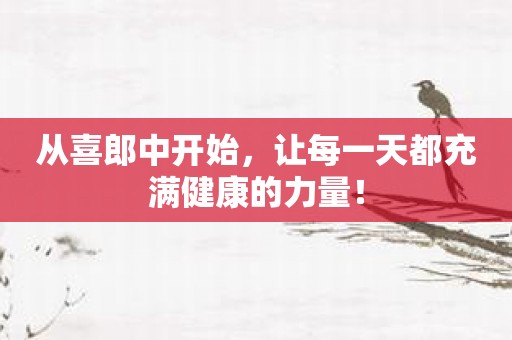 从喜郎中开始，让每一天都充满健康的力量！