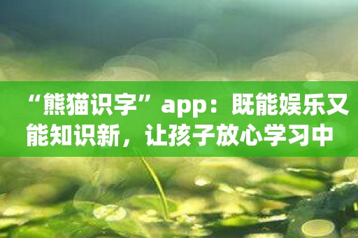 “熊猫识字”app：既能娱乐又能知识新，让孩子放心学习中文