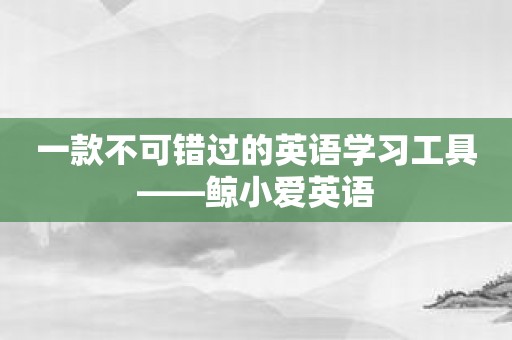 一款不可错过的英语学习工具——鲸小爱英语