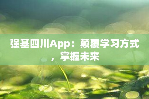 强基四川App：颠覆学习方式，掌握未来