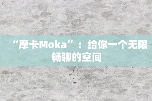 “摩卡Moka”：给你一个无限畅聊的空间