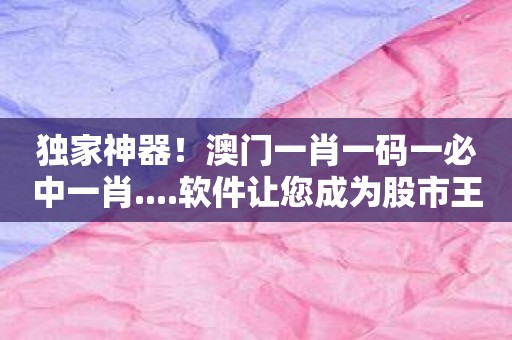 独家神器！澳门一肖一码一必中一肖....软件让您成为股市王者