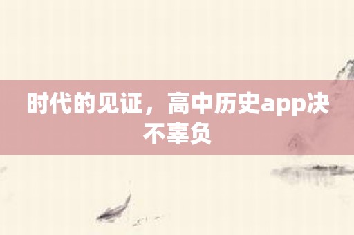 时代的见证，高中历史app决不辜负