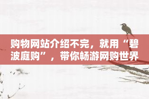 购物网站介绍不完，就用“碧波庭购”，带你畅游网购世界！