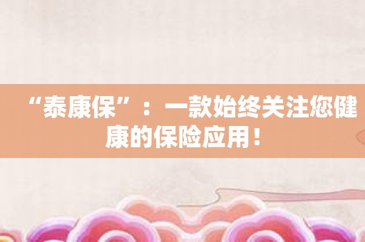 “泰康保”：一款始终关注您健康的保险应用！