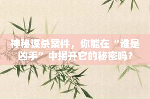 神秘谋杀案件，你能在“谁是凶手”中揭开它的秘密吗？