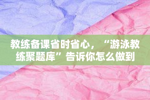 教练备课省时省心，“游泳教练聚题库”告诉你怎么做到