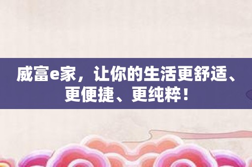 威富e家，让你的生活更舒适、更便捷、更纯粹！