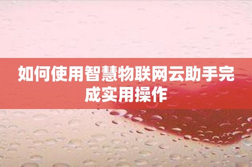 如何使用智慧物联网云助手完成实用操作