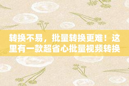 转换不易，批量转换更难！这里有一款超省心批量视频转换APP！