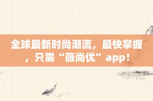 全球最新时尚潮流，最快掌握，只需“薇尚优”app！