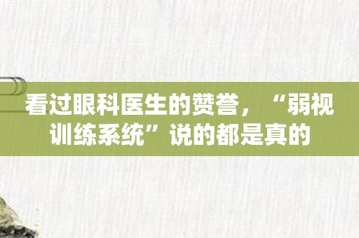 看过眼科医生的赞誉，“弱视训练系统”说的都是真的