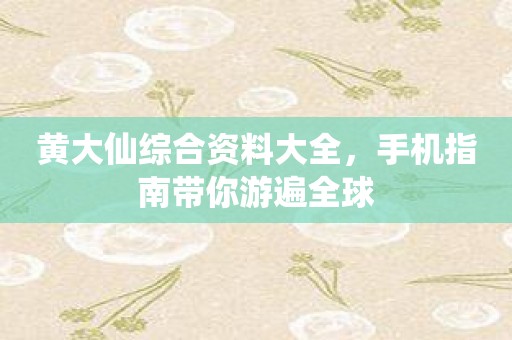 黄大仙综合资料大全，手机指南带你游遍全球