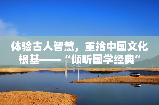 体验古人智慧，重拾中国文化根基——“倾听国学经典”