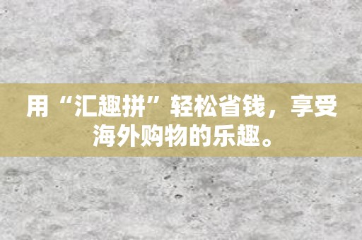 用“汇趣拼”轻松省钱，享受海外购物的乐趣。