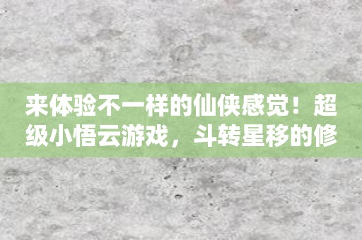 来体验不一样的仙侠感觉！超级小悟云游戏，斗转星移的修仙之路！