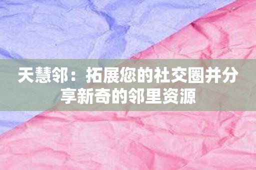 天慧邻：拓展您的社交圈并分享新奇的邻里资源