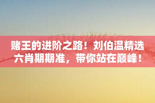 赌王的进阶之路！刘伯温精选六肖期期准，带你站在巅峰！