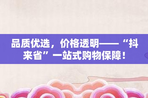 品质优选，价格透明——“抖来省”一站式购物保障！