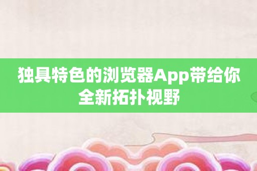 独具特色的浏览器App带给你全新拓扑视野