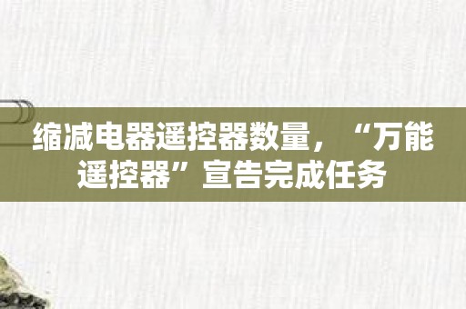 缩减电器遥控器数量，“万能遥控器”宣告完成任务