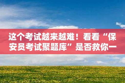 这个考试越来越难！看看“保安员考试聚题库”是否救你一命