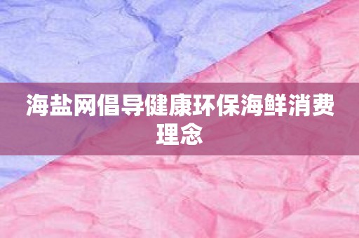 海盐网倡导健康环保海鲜消费理念