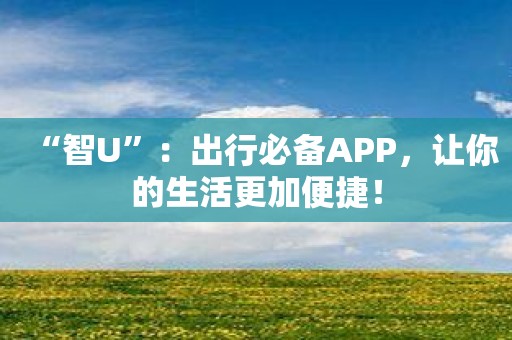 “智U”：出行必备APP，让你的生活更加便捷！