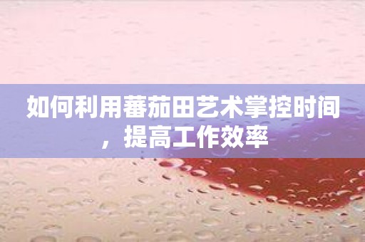 如何利用蕃茄田艺术掌控时间，提高工作效率
