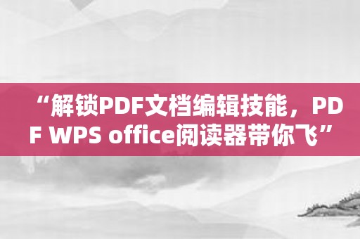 “解锁PDF文档编辑技能，PDF WPS office阅读器带你飞”