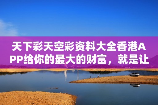 天下彩天空彩资料大全香港APP给你的最大的财富，就是让你不在错过任何一次赚钱的机会，带领你挥挥手，就拥有许多年以前他们也无法拥有的财富！
