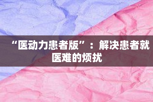 “医动力患者版”：解决患者就医难的烦扰