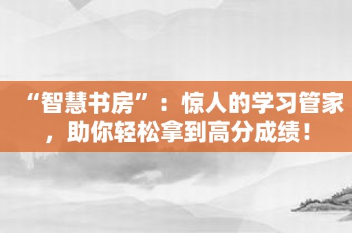 “智慧书房”：惊人的学习管家，助你轻松拿到高分成绩！