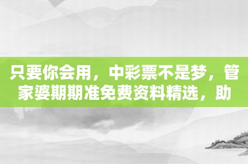 只要你会用，中彩票不是梦，管家婆期期准免费资料精选，助你成为大赢家！