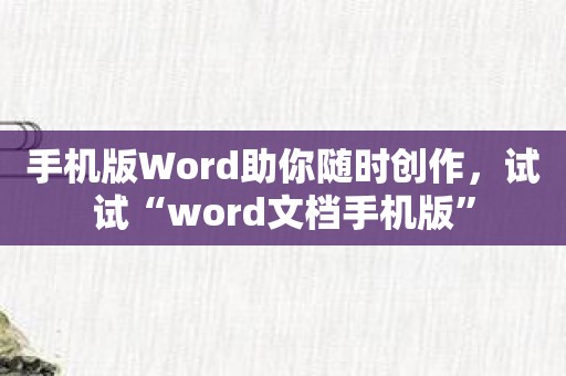 手机版Word助你随时创作，试试“word文档手机版”